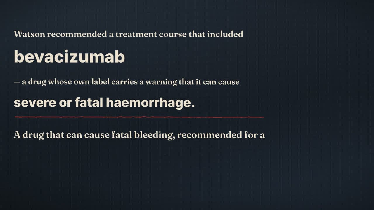 Frame from the film: Watson recommended a treatment course that included bevacizumab, a drug whose own label carries a warning that it can cause severe or fatal haemorrhage. A drug that can cause fatal bleeding, recommended for a patient who was already bleeding severely.