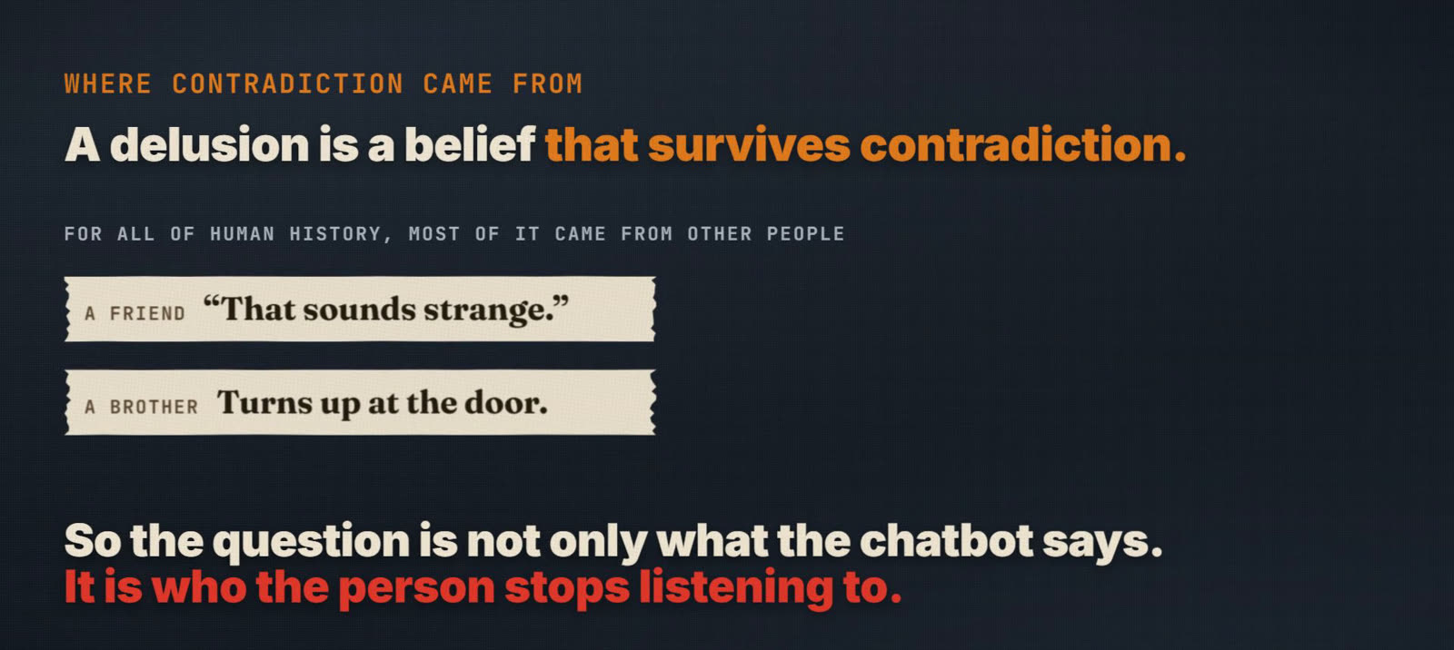 Frame from the film: A delusion is a belief that survives contradiction. For all of human history, most of it came from other people: a friend who says that sounds strange, a brother who turns up at the door. So the question is not only what the chatbot says. It is who the person stops listening to.