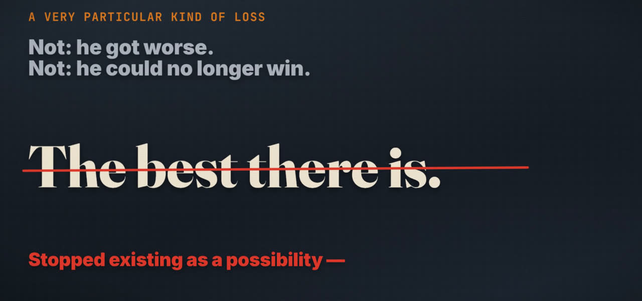Frame from the film: Not: he got worse. Not: he could no longer win. The words The best there is, struck through in red. Stopped existing as a possibility.